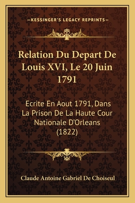 Relation Du Depart De Louis XVI, Le 20 Juin 1791: Ecrite En Aout 1791, Dans La Prison De La Haute Cour Nationale D'Orleans (1822)