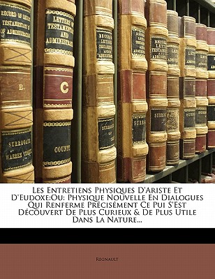 Les Entretiens Physiques D'Ariste Et D'Eudoxe: Ou: Physique Nouvelle En Dialogues Qui Renferme Précisément Ce Pui S'Est Découvert De Plus Curieux & De