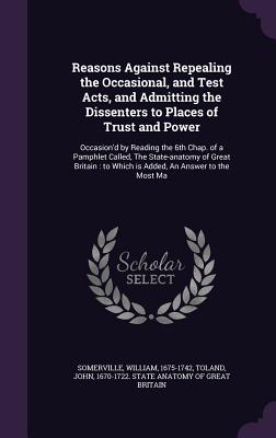 Reasons Against Repealing the Occasional, and Test Acts, and Admitting the Dissenters to Places of Trust and Power: Occasion'd by Reading the 6th Chap
