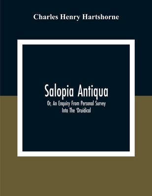Salopia Antiqua: Or, An Enquiry From Personal Survey Into The 'Druidical, ' Military, And Other Early Remains In Shropshire And The North Welsh Border
