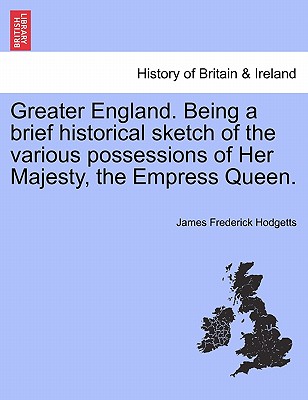 Greater England. Being a Brief Historical Sketch of the Various Possessions of Her Majesty, the Empress Queen.