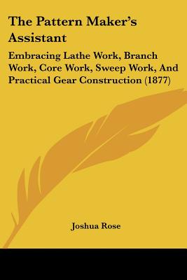 The Pattern Maker's Assistant: Embracing Lathe Work, Branch Work, Core Work, Sweep Work, And Practical Gear Construction (1877)
