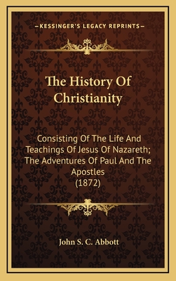 The History Of Christianity: Consisting Of The Life And Teachings Of Jesus Of Nazareth; The Adventures Of Paul And The Apostles (1872)