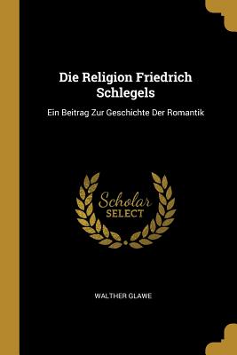 Die Religion Friedrich Schlegels: Ein Beitrag Zur Geschichte Der Romantik
