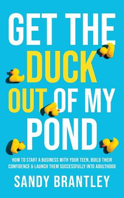 Get the Duck Out of My Pond: How to Start a Business with Your Teen, Build Their Confidence and Launch Them Successfully into Adulthood