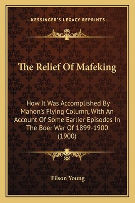The Relief Of Mafeking: How It Was Accomplished By Mahon's Flying Column, With An Account Of Some Earlier Episodes In The Boer War Of 1899-1900 (1900)