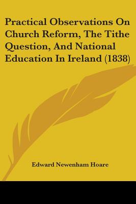 Practical Observations On Church Reform, The Tithe Question, And National Education In Ireland (1838)