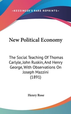 New Political Economy: The Social Teaching Of Thomas Carlyle, John Ruskin, And Henry George, With Observations On Joseph Mazzini (1891)