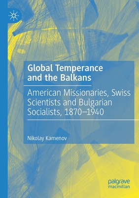 Global Temperance and the Balkans: American Missionaries, Swiss Scientists and Bulgarian Socialists, 1870-1940