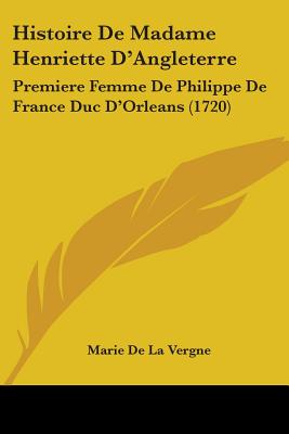 Histoire De Madame Henriette D'Angleterre: Premiere Femme De Philippe De France Duc D'Orleans (1720)