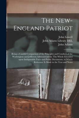 The New-England Patriot: Being a Candid Comparison of the Principles and Conduct of the Washington and Jefferson Administrations. The Whole Fou