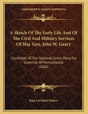 A Sketch Of The Early Life And Of The Civil And Military Services Of Maj. Gen. John W. Geary: Candidate Of The National Union Party For Governor Of Pe