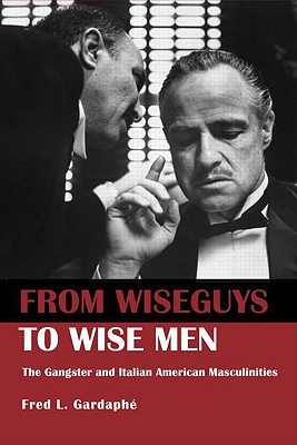 From Wiseguys to Wise Men: The Gangster and Italian American Masculinities