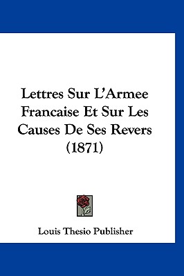 Lettres Sur L'Armee Francaise Et Sur Les Causes De Ses Revers (1871)