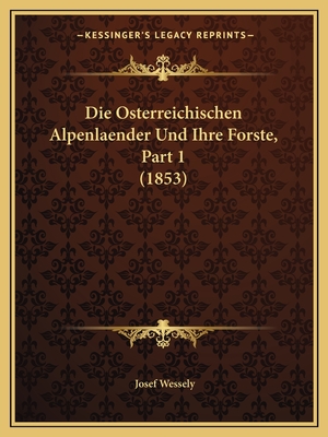 Die Osterreichischen Alpenlaender Und Ihre Forste, Part 1 (1853)