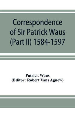 Correspondence of Sir Patrick Waus of Barnbarroch, knight; parson of Wigtown; first almoner to the queen; senator of the College of Justice; lord of c