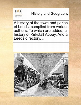 A History of the Town and Parish of Leeds, Compiled from Vara History of the Town and Parish of Leeds, Compiled from Various Authors. to Which Are Add