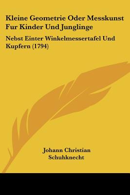 Kleine Geometrie Oder Messkunst Fur Kinder Und Junglinge: Nebst Einter Winkelmessertafel Und Kupfern (1794)