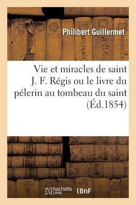 Vie et miracles de saint J. F. Régis ou le livre du pélerin au tombeau du saint: par un Père de la Compagnie de Jésus Suivi de prières