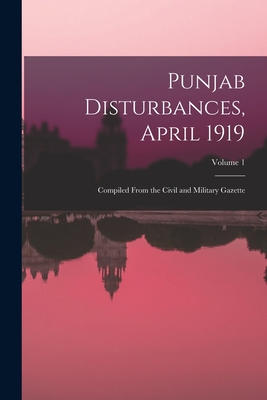 Punjab Disturbances, April 1919; Compiled From the Civil and Military Gazette; Volume 1