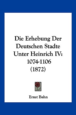 Die Erhebung Der Deutschen Stadte Unter Heinrich IV: 1074-1106 (1872)