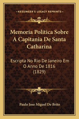 Memoria Politica Sobre A Capitania De Santa Catharina: Escripta No Rio De Janeiro Em O Anno De 1816 (1829)