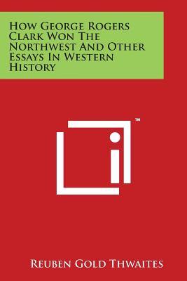 How George Rogers Clark Won The Northwest And Other Essays In Western History