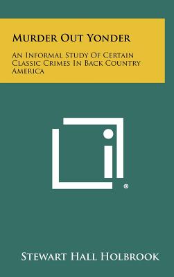 Murder Out Yonder: An Informal Study Of Certain Classic Crimes In Back Country America