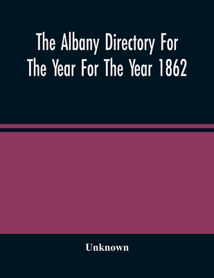 The Albany Directory For The Year For The Year 1862: Containing A General Directory Of The Citizens, A Business Directory, A Record Of The City Govern