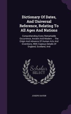Dictionary Of Dates, And Universal Reference, Relating To All Ages And Nations: Comprehending Every Remarkable Occurrence, Ancient And Modern ... The