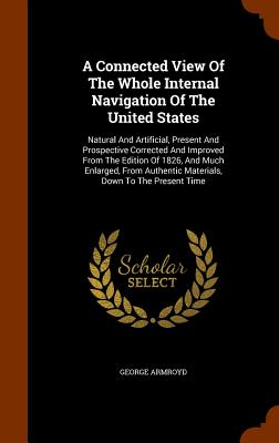 A Connected View Of The Whole Internal Navigation Of The United States: Natural And Artificial, Present And Prospective Corrected And Improved From Th