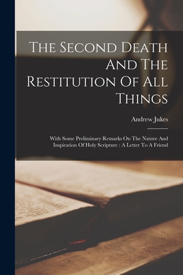 The Second Death And The Restitution Of All Things: With Some Preliminary Remarks On The Nature And Inspiration Of Holy Scripture: A Letter To A Frien