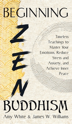 Beginning Zen Buddhism: Timeless Teachings to Master Your Emotions, Reduce Stress and Anxiety, and Achieve Inner Peace