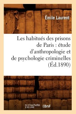 Les Habitués Des Prisons de Paris: Étude d'Anthropologie Et de Psychologie Criminelles (Éd.1890)