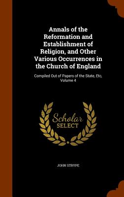 Annals of the Reformation and Establishment of Religion, and Other Various Occurrences in the Church of England: Compiled Out of Papers of the State,