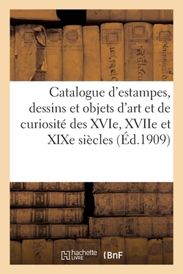 Catalogue d'Estampes, Dessins Et Objets d'Art Et de Curiosité Des Xvie, Xviie Et XIXe Siècles