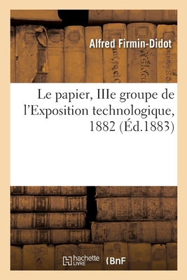 Le papier, IIIe groupe de l'Exposition technologique, 1882: Librairie, impressions, photographie, gravure, reliure, papiers peints, partie moderne