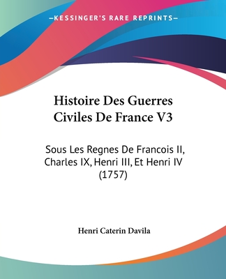 Histoire Des Guerres Civiles De France V3: Sous Les Regnes De Francois II, Charles IX, Henri III, Et Henri IV (1757)