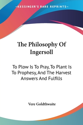 The Philosophy Of Ingersoll: To Plow Is To Pray, To Plant Is To Prophesy, And The Harvest Answers And Fulfills