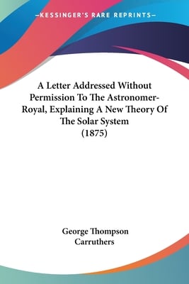 A Letter Addressed Without Permission To The Astronomer-Royal, Explaining A New Theory Of The Solar System (1875)