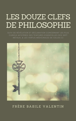 Les douze clefs de Philosophie: suivi de Révélation et déclaration concernant les plus curieux mystères des teintures essentielles des sept métaux, et