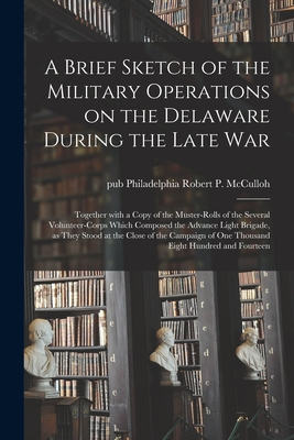 A Brief Sketch of the Military Operations on the Delaware During the Late War: Together With a Copy of the Muster-rolls of the Several Volunteer-corps