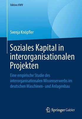 Soziales Kapital in Interorganisationalen Projekten: Eine Empirische Studie Des Interorganisationalen Wissenserwerbs Im Deutschen Maschinen- Und Anlag