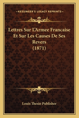 Lettres Sur L'Armee Francaise Et Sur Les Causes De Ses Revers (1871)