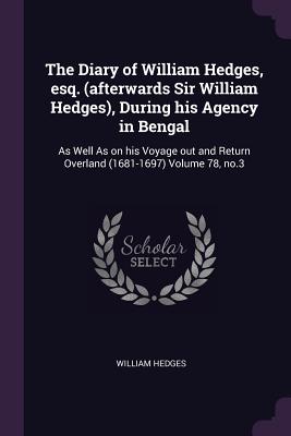 The Diary of William Hedges, esq. (afterwards Sir William Hedges), During his Agency in Bengal: As Well As on his Voyage out and Return Overland (1681