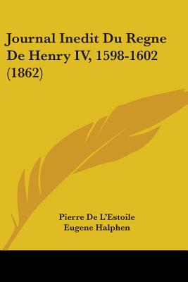 Journal Inedit Du Regne De Henry IV, 1598-1602 (1862)