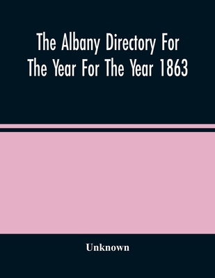 The Albany Directory For The Year For The Year 1863: Containing A General Directory Of The Citizens, A Business Directory, A Record Of The City Govern