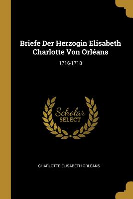 Briefe Der Herzogin Elisabeth Charlotte Von Orléans: 1716-1718