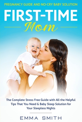First-Time Mom: Pregnancy Guide and No-Cry Baby Solution: The complete stress free guide with all the helpful tips that you need & baby sleep solution