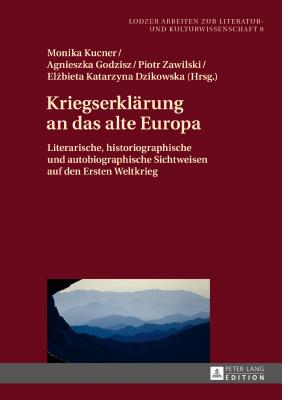 Kriegserklaerung an das alte Europa: Literarische, historiographische und autobiographische Sichtweisen auf den Ersten Weltkrieg